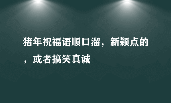 猪年祝福语顺口溜，新颖点的，或者搞笑真诚