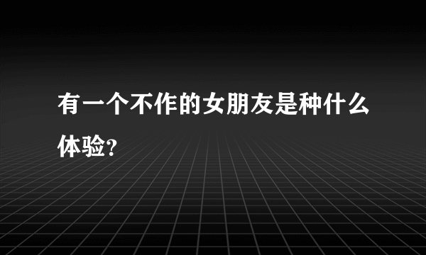 有一个不作的女朋友是种什么体验？