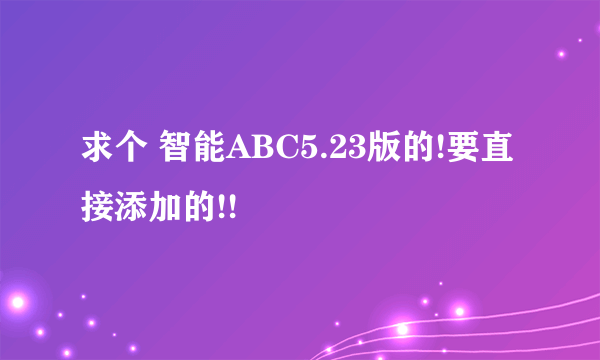 求个 智能ABC5.23版的!要直接添加的!!