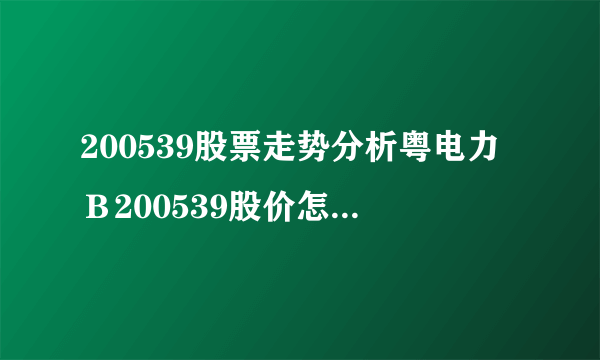 200539股票走势分析粤电力Ｂ200539股价怎么样-飞外网