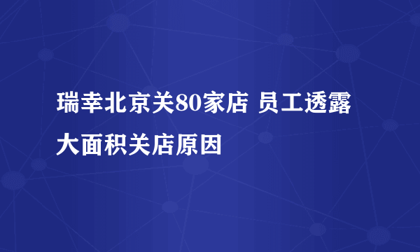 瑞幸北京关80家店 员工透露大面积关店原因