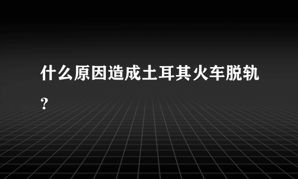 什么原因造成土耳其火车脱轨？