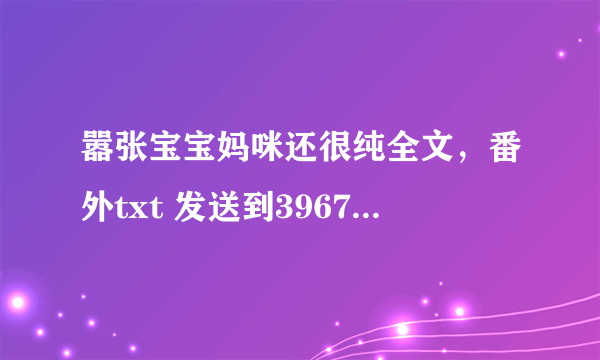 嚣张宝宝妈咪还很纯全文，番外txt 发送到39679023@qq com