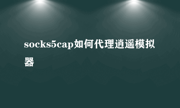 socks5cap如何代理逍遥模拟器