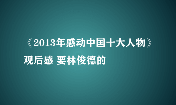 《2013年感动中国十大人物》观后感 要林俊德的