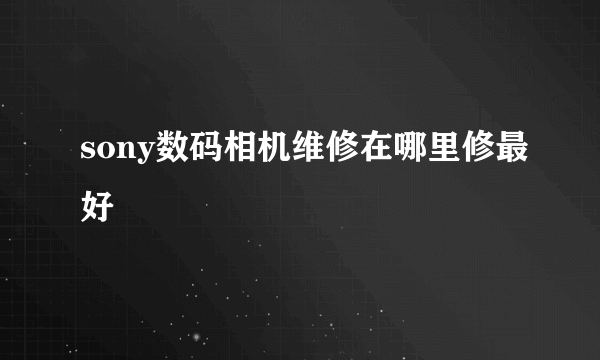 sony数码相机维修在哪里修最好