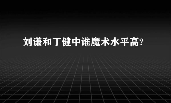 刘谦和丁健中谁魔术水平高?