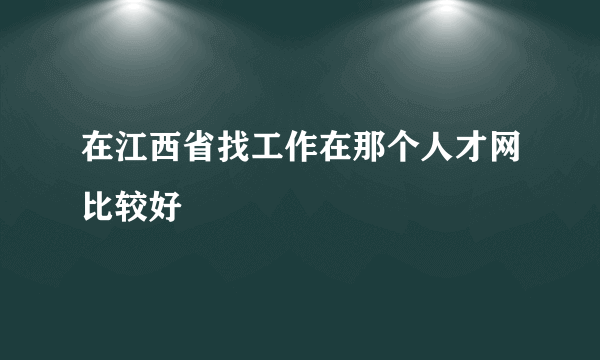 在江西省找工作在那个人才网比较好