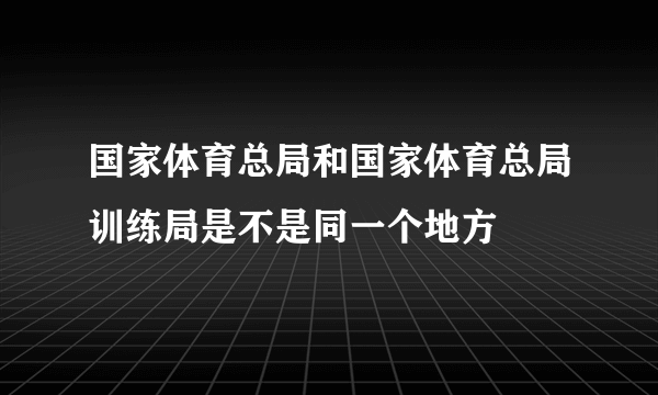 国家体育总局和国家体育总局训练局是不是同一个地方