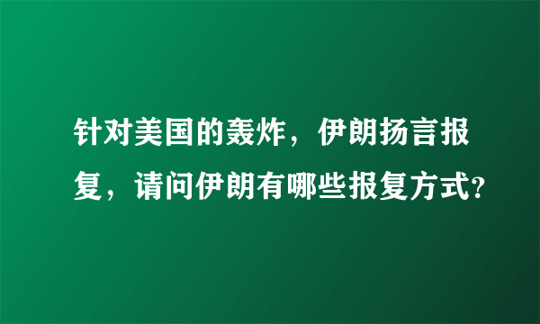 针对美国的轰炸，伊朗扬言报复，请问伊朗有哪些报复方式？