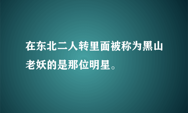 在东北二人转里面被称为黑山老妖的是那位明星。