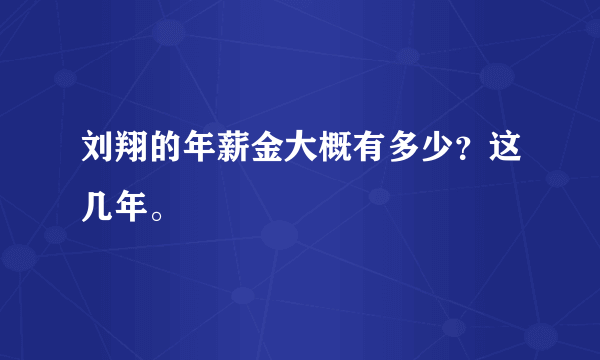 刘翔的年薪金大概有多少？这几年。