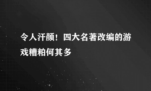 令人汗颜！四大名著改编的游戏糟粕何其多