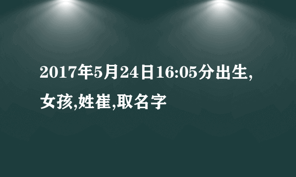 2017年5月24日16:05分出生,女孩,姓崔,取名字