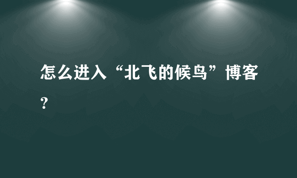 怎么进入“北飞的候鸟”博客？