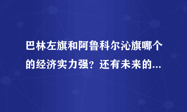 巴林左旗和阿鲁科尔沁旗哪个的经济实力强？还有未来的发展哪个更有潜力？？？