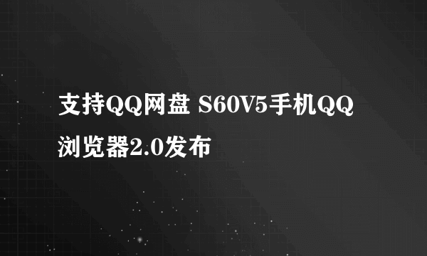 支持QQ网盘 S60V5手机QQ浏览器2.0发布