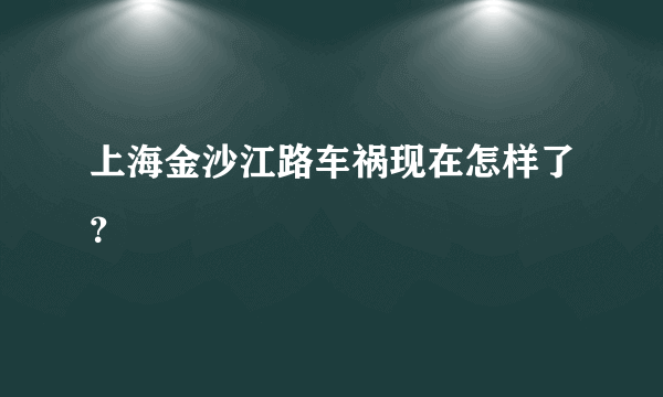 上海金沙江路车祸现在怎样了？