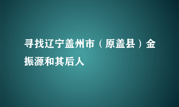 寻找辽宁盖州市（原盖县）金振源和其后人