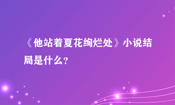 《他站着夏花绚烂处》小说结局是什么？