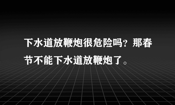 下水道放鞭炮很危险吗？那春节不能下水道放鞭炮了。