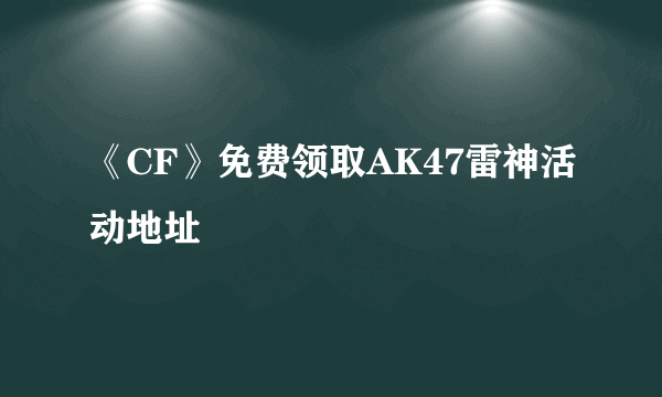 《CF》免费领取AK47雷神活动地址