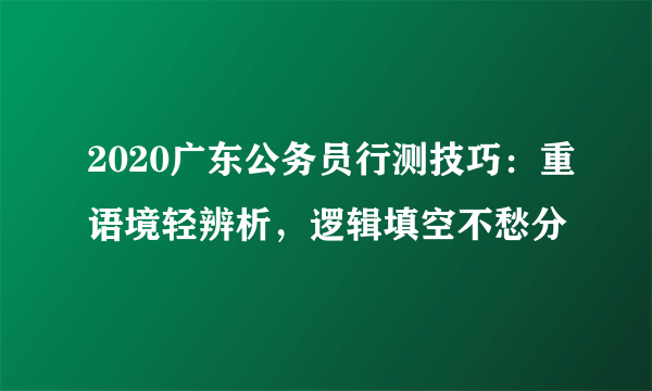 2020广东公务员行测技巧：重语境轻辨析，逻辑填空不愁分