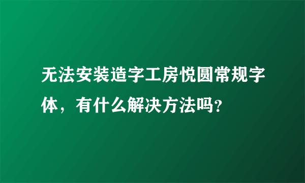 无法安装造字工房悦圆常规字体，有什么解决方法吗？