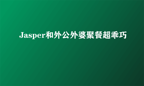 Jasper和外公外婆聚餐超乖巧