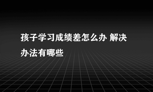 孩子学习成绩差怎么办 解决办法有哪些