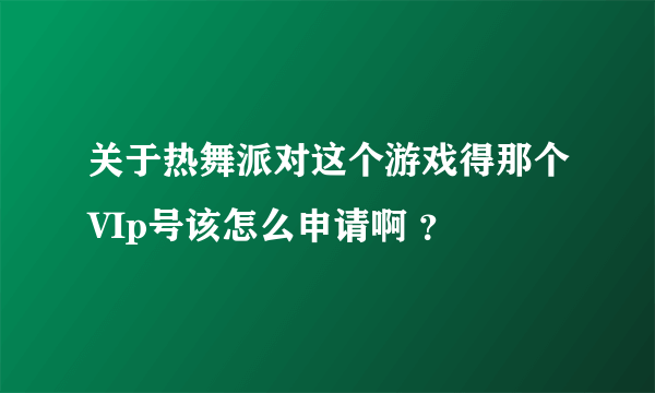 关于热舞派对这个游戏得那个VIp号该怎么申请啊 ？