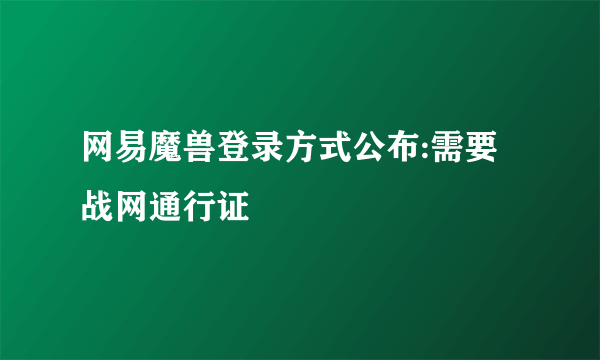 网易魔兽登录方式公布:需要战网通行证