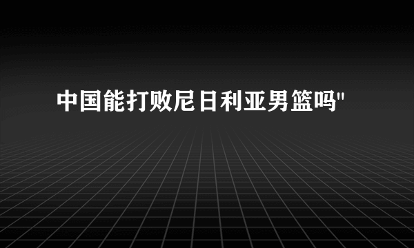 中国能打败尼日利亚男篮吗