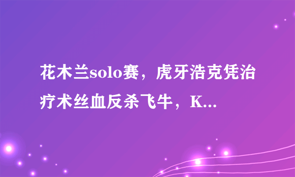 花木兰solo赛，虎牙浩克凭治疗术丝血反杀飞牛，KPL官方称这是飞牛失误！真是这样吗？