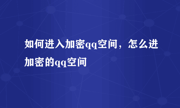 如何进入加密qq空间，怎么进加密的qq空间