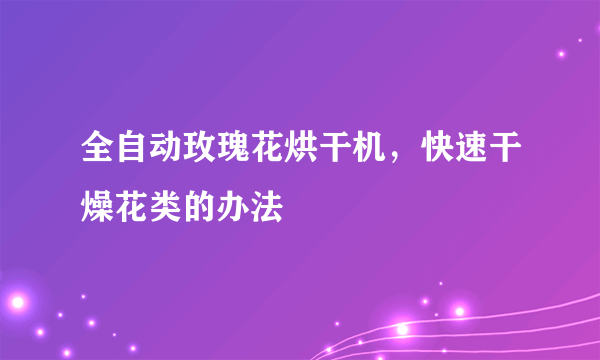 全自动玫瑰花烘干机，快速干燥花类的办法