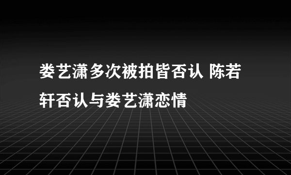 娄艺潇多次被拍皆否认 陈若轩否认与娄艺潇恋情