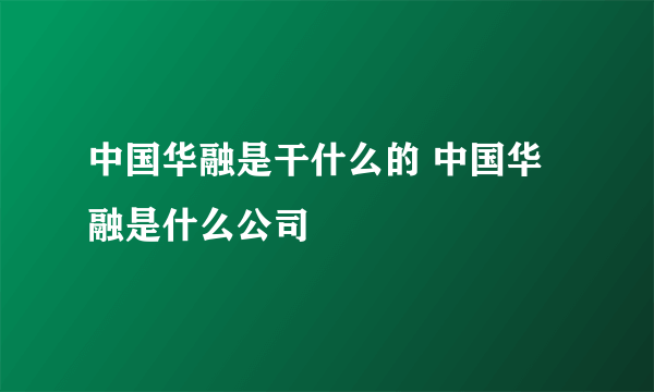 中国华融是干什么的 中国华融是什么公司