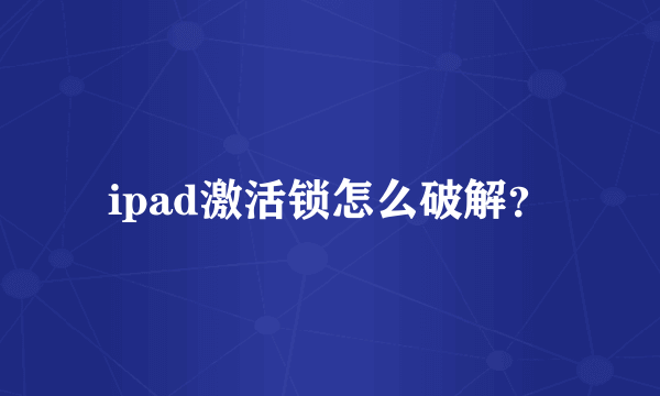 ipad激活锁怎么破解？