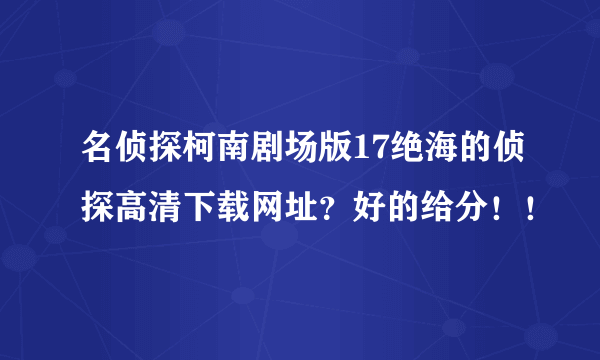 名侦探柯南剧场版17绝海的侦探高清下载网址？好的给分！！