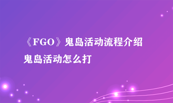 《FGO》鬼岛活动流程介绍 鬼岛活动怎么打