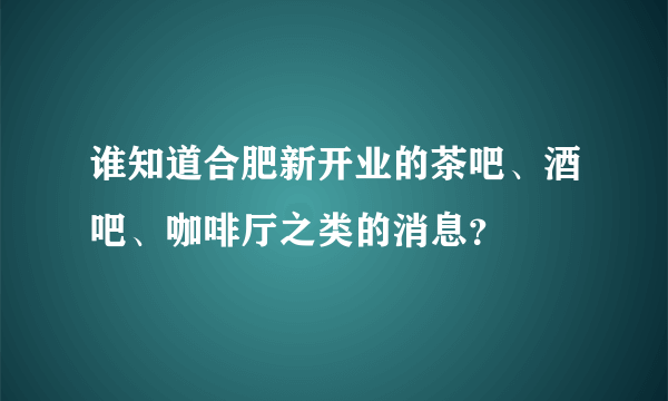 谁知道合肥新开业的茶吧、酒吧、咖啡厅之类的消息？