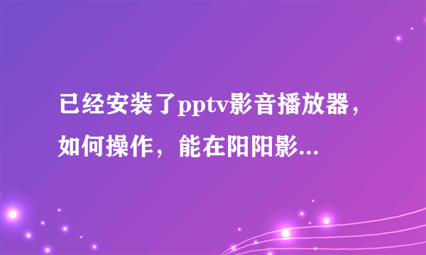 已经安装了pptv影音播放器，如何操作，能在阳阳影院看电影