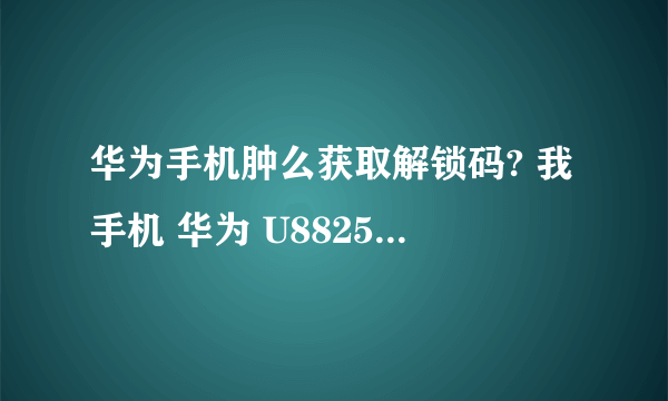 华为手机肿么获取解锁码? 我手机 华为 U8825D root 一直失败。他们说需要 手机被锁定着需...