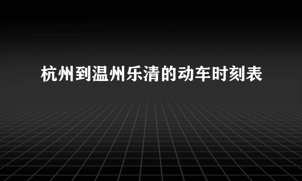 杭州到温州乐清的动车时刻表