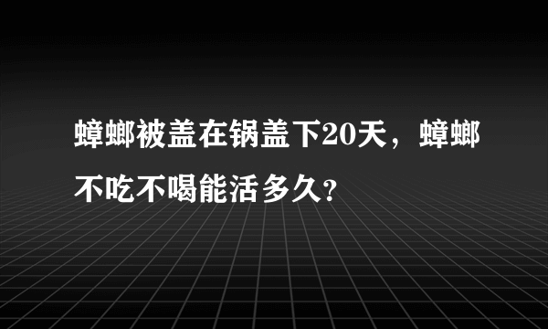 蟑螂被盖在锅盖下20天，蟑螂不吃不喝能活多久？