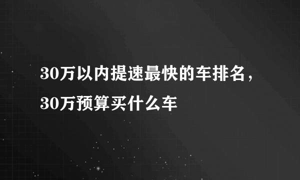 30万以内提速最快的车排名，30万预算买什么车