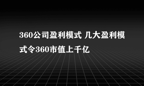 360公司盈利模式 几大盈利模式令360市值上千亿