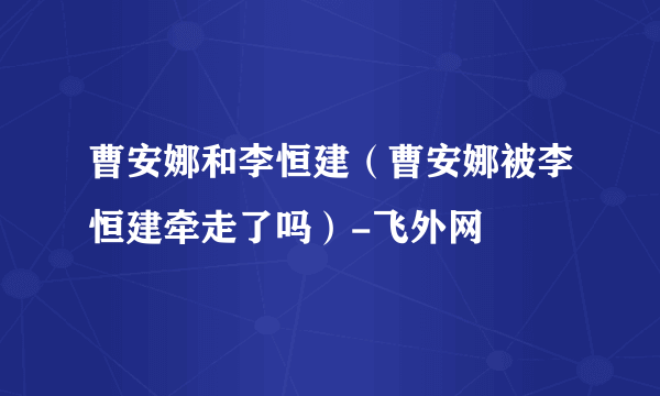 曹安娜和李恒建（曹安娜被李恒建牵走了吗）-飞外网