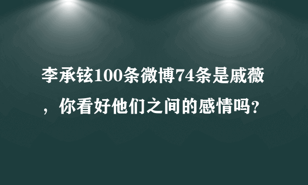 李承铉100条微博74条是戚薇，你看好他们之间的感情吗？